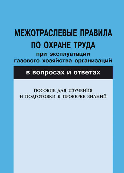 Межотраслевые правила по охране труда при эксплуатации газового хозяйства организаций в вопросах и ответах. Пособие для изучения и подготовки к проверке знаний
Межотраслевые правила по охране труда при эксплуатации газового хозяйства организаций в вопросах и ответах. Пособие для изучения и подготовки к проверке знаний