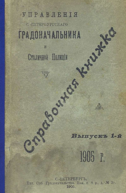 Справочная книжка С.-Петербургского градоначальства и городской полиции. Выпуск 1, 1905 г.
Справочная книжка С.-Петербургского градоначальства и городской полиции. Выпуск 1, 1905 г.