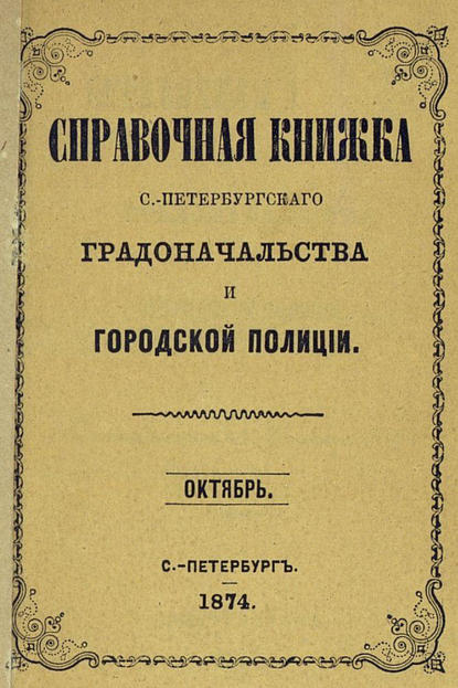 Справочная книжка С.-Петербургского градоначальства и городской полиции, составлена по 1 октября 1874 г.
Справочная книжка С.-Петербургского градоначальства и городской полиции, составлена по 1 октября 1874 г.