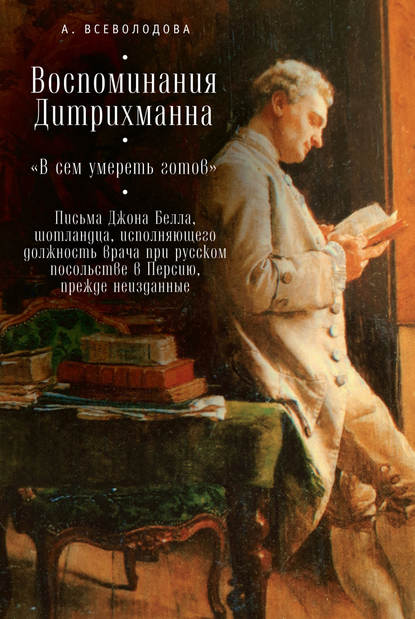 Воспоминания Дитрихманна. «В сем умереть готов». Письма Джона Белла, шотландца, исполняющего должность врача при русском посольстве в Персию, прежде неизданные (сборник)
Воспоминания Дитрихманна. «В сем умереть готов». Письма Джона Белла, шотландца, исполняющего должность врача при русском посольстве в Персию, прежде неизданные (сборник)