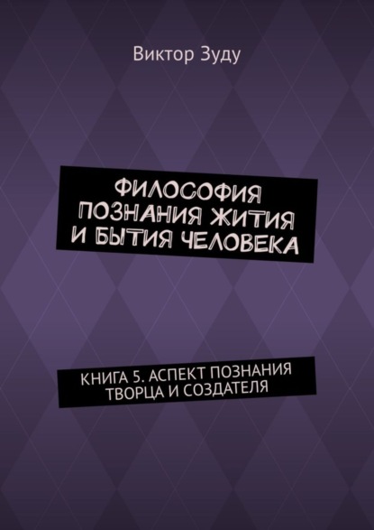 Философия познания жития и бытия человека. Книга 5. Аспект познания творца и создателя
Философия познания жития и бытия человека. Книга 5. Аспект познания творца и создателя