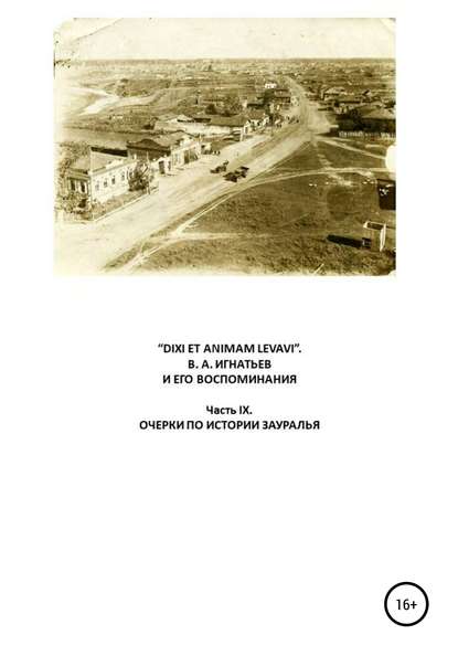 «DIXI ET ANIMAM LEVAVI». В. А. Игнатьев и его воспоминания. Часть IX. Очерки по истории Зауралья
«DIXI ET ANIMAM LEVAVI». В. А. Игнатьев и его воспоминания. Часть IX. Очерки по истории Зауралья