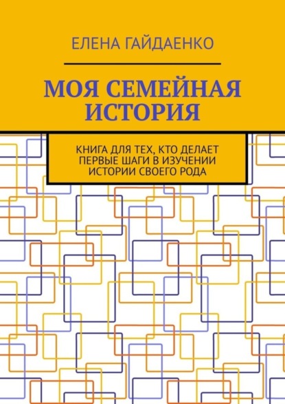 Моя семейная история. Книга для тех, кто делает первые шаги в изучении истории своего рода
Моя семейная история. Книга для тех, кто делает первые шаги в изучении истории своего рода