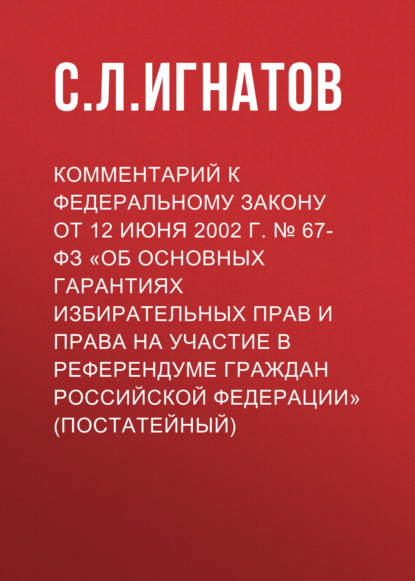 Комментарий к Федеральному закону от 12 июня 2002 г. № 67-ФЗ «Об основных гарантиях избирательных прав и права на участие в референдуме граждан Российской Федерации» (постатейный)
Комментарий к Федеральному закону от 12 июня 2002 г. № 67-ФЗ «Об основных гарантиях избирательных прав и права на участие в референдуме граждан Российской Федерации» (постатейный)