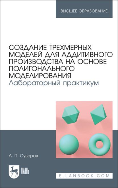 Создание трехмерных моделей для аддитивного производства на основе полигонального моделирования. Лабораторный практикум
Создание трехмерных моделей для аддитивного производства на основе полигонального моделирования. Лабораторный практикум