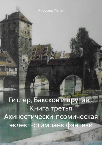 Гитлер, Баксков и другие… Книга третья Ахинестически-поэмическая эклект-стимпанк фэнтези
Гитлер, Баксков и другие… Книга третья Ахинестически-поэмическая эклект-стимпанк фэнтези