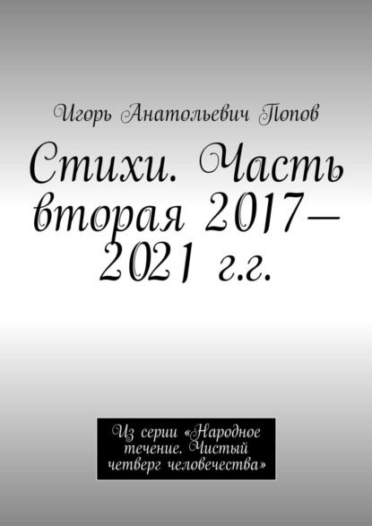 Стихи. Часть вторая, 2017—2021 гг. Из серии «Народное течение. Чистый четверг человечества»
Стихи. Часть вторая, 2017—2021 гг. Из серии «Народное течение. Чистый четверг человечества»
