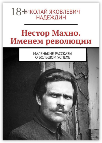 Нестор Махно. Именем революции. Маленькие рассказы о большом успехе
Нестор Махно. Именем революции. Маленькие рассказы о большом успехе