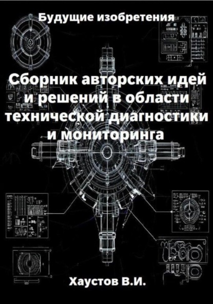 Сборник авторских инженерно-технических идей и решений в области систем технической диагностики и мониторинга
Сборник авторских инженерно-технических идей и решений в области систем технической диагностики и мониторинга