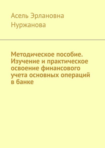 Методическое пособие. Изучение и практическое освоение финансового учета основных операций в банке
Методическое пособие. Изучение и практическое освоение финансового учета основных операций в банке