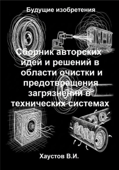 Сборник авторских физико-технических идей и решений в области очистки и предотвращения загрязнений в технических системах
Сборник авторских физико-технических идей и решений в области очистки и предотвращения загрязнений в технических системах
