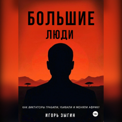 Большие люди (Big Men): Как диктаторы грабили, убивали и меняли Африку
Большие люди (Big Men): Как диктаторы грабили, убивали и меняли Африку