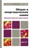 Общая и неорганическая химия. Лабораторный практикум. Учебное пособие для вузов