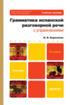 Грамматика испанской разговорной речи с упражнениями 3-е изд., испр. и доп. Учебное пособие для бакалавров