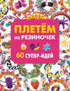 Плетем из резиночек. 60 супер-идей