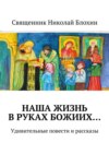 Наша жизнь в руках Божиих… Удивительные повести и рассказы