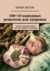 100+10 народных рецептов для здоровья. Лечит болезни врач, но излечивает природа