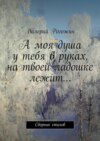 А моя душа у тебя в руках, на твоей ладошке лежит… Сборник стихов