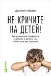 Не кричите на детей! Как разрешать конфликты с детьми и делать так, чтобы они вас слушали