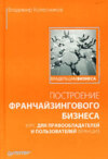 Построение франчайзингового бизнеса. Курс для правообладателей и пользователей франшиз