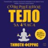 Совершенное тело за 4 часа. Необычное практическое руководство, которое поможет быстро избавиться от лишнего веса, стать сильным и выносливым и наслаждаться жизнью