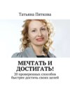 Мечтать и достигать! 20 проверенных способов быстрее достичь своих целей