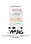 Замените алкоголь на счастье. Пошаговая программа, как бросить пить навсегда