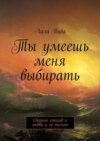 Ты умеешь меня выбирать. Сборник стихов о любви и не только