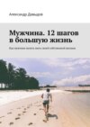 Мужчина. 12 шагов в большую жизнь. Как мужчине начать жить своей собственной жизнью