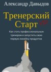 Тренерский Старт. Как стать профессиональным тренером и запустить свою первую линейку продуктов