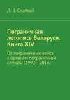 Пограничная летопись Беларуси. Книга XIV. От пограничных войск к органам пограничной службы (1992—2016)