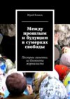 Между прошлым и будущим в сумерках свободы. Пестрые заметки. из блокнота журналиста