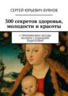 300 секретов здоровья, молодости и красоты. С приложением: Беседы акушера с будущими родителями