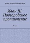 Иван III. Новгородское противление. Роман