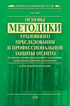 Основы методики уголовного преследования и профессиональной защиты от него (на примере уголовно-процессуального исследования должностных и служебных преступлений)