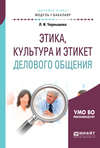 Этика, культура и этикет делового общения. Учебное пособие для академического бакалавриата