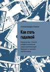 Как стать гадалкой. Руководство. Станьте профессиональной предсказательницей будущего и начните зарабатывать.