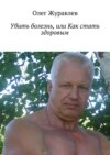 Убить болезнь, или Как стать здоровым