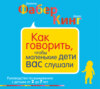 Как говорить, чтобы маленькие дети вас слушали. Руководство по выживанию с детьми от 2 до 7 лет