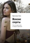 Женские секреты. Чего не нужно знать и говорить мужчинам