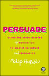 Persuade. Using the seven drivers of motivation to master influence and persuasion