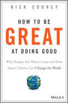 How To Be Great At Doing Good. Why Results Are What Count and How Smart Charity Can Change the World