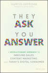 They Ask You Answer. A Revolutionary Approach to Inbound Sales, Content Marketing, and Today's Digital Consumer