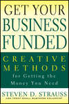 Get Your Business Funded. Creative Methods for Getting the Money You Need