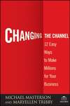 Changing the Channel. 12 Easy Ways to Make Millions for Your Business