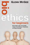 Bioethics for Beginners. 60 Cases and Cautions from the Moral Frontier of Healthcare