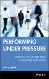 Performing Under Pressure. Gaining the Mental Edge in Business and Sport