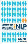 How to Succeed with NLP. Go from Good to Great at Work