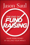 The End of Fundraising. Raise More Money by Selling Your Impact