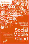 Business Models for the Social Mobile Cloud. Transform Your Business Using Social Media, Mobile Internet, and Cloud Computing